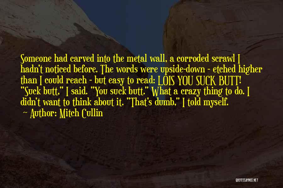 Mitch Cullin Quotes: Someone Had Carved Into The Metal Wall, A Corroded Scrawl I Hadn't Noticed Before. The Words Were Upside-down - Etched