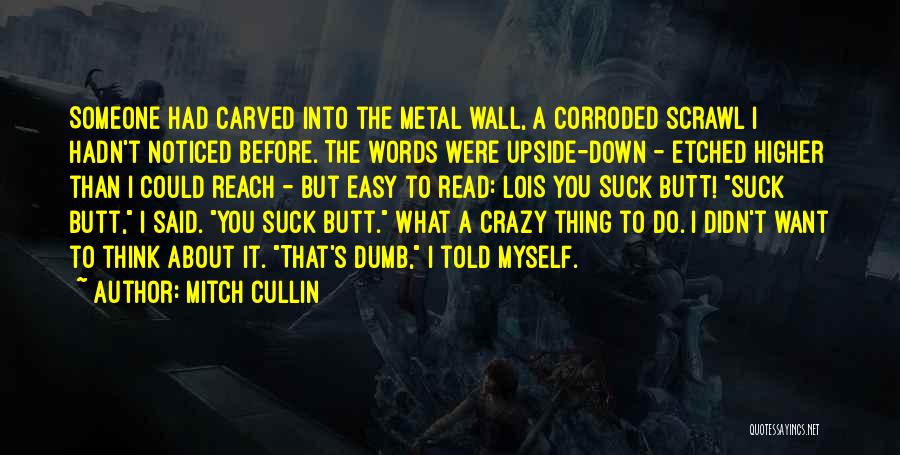 Mitch Cullin Quotes: Someone Had Carved Into The Metal Wall, A Corroded Scrawl I Hadn't Noticed Before. The Words Were Upside-down - Etched