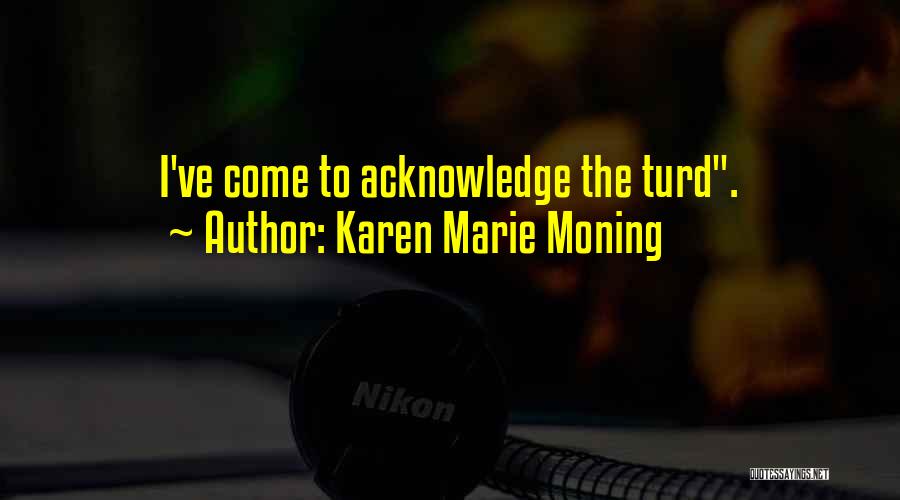 Karen Marie Moning Quotes: I've Come To Acknowledge The Turd.