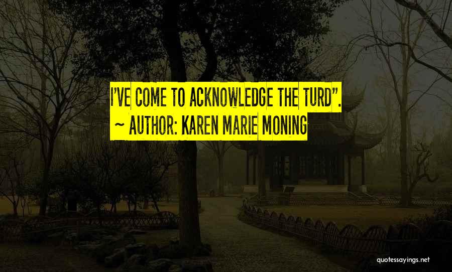 Karen Marie Moning Quotes: I've Come To Acknowledge The Turd.