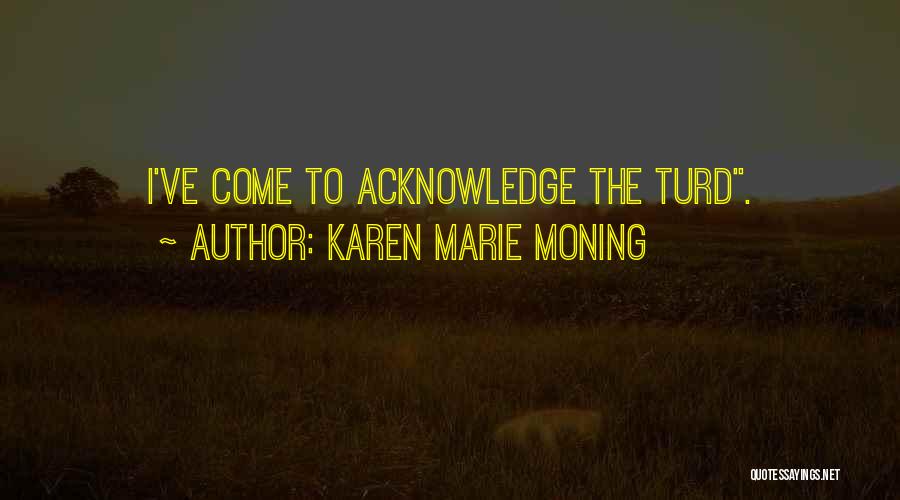 Karen Marie Moning Quotes: I've Come To Acknowledge The Turd.