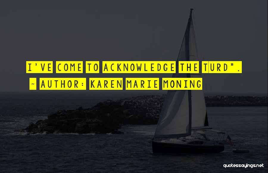Karen Marie Moning Quotes: I've Come To Acknowledge The Turd.