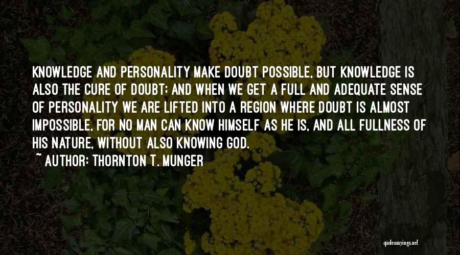 Thornton T. Munger Quotes: Knowledge And Personality Make Doubt Possible, But Knowledge Is Also The Cure Of Doubt; And When We Get A Full