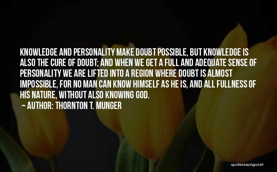 Thornton T. Munger Quotes: Knowledge And Personality Make Doubt Possible, But Knowledge Is Also The Cure Of Doubt; And When We Get A Full