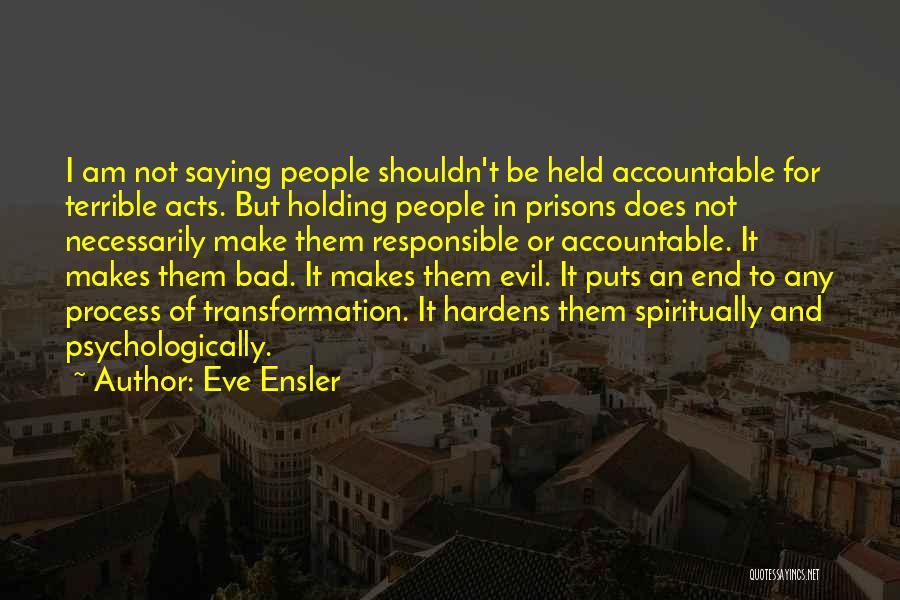 Eve Ensler Quotes: I Am Not Saying People Shouldn't Be Held Accountable For Terrible Acts. But Holding People In Prisons Does Not Necessarily