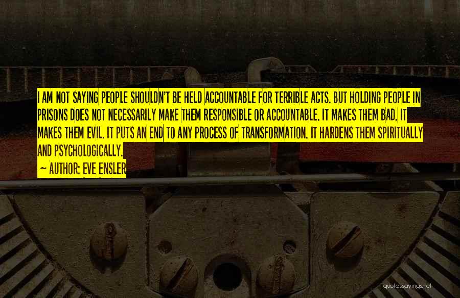 Eve Ensler Quotes: I Am Not Saying People Shouldn't Be Held Accountable For Terrible Acts. But Holding People In Prisons Does Not Necessarily