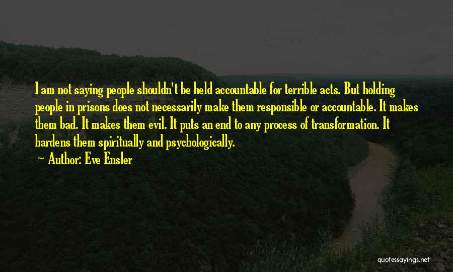 Eve Ensler Quotes: I Am Not Saying People Shouldn't Be Held Accountable For Terrible Acts. But Holding People In Prisons Does Not Necessarily