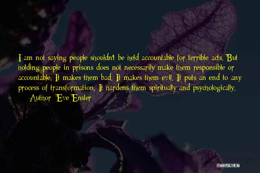 Eve Ensler Quotes: I Am Not Saying People Shouldn't Be Held Accountable For Terrible Acts. But Holding People In Prisons Does Not Necessarily