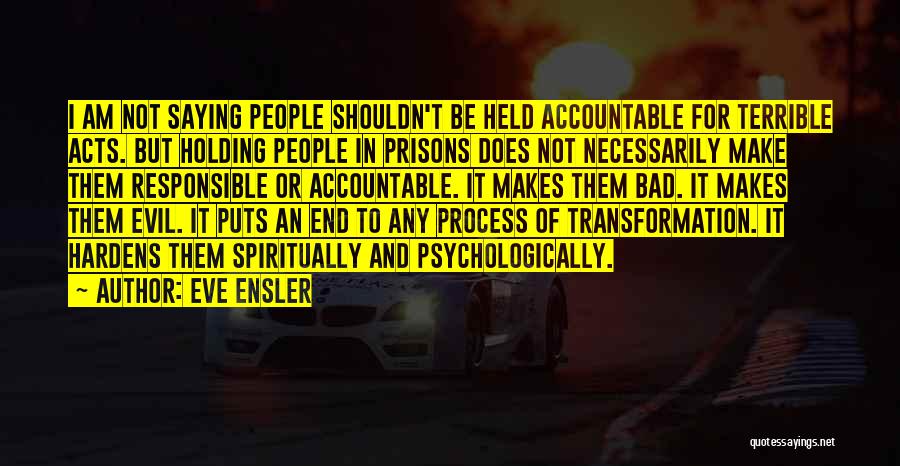 Eve Ensler Quotes: I Am Not Saying People Shouldn't Be Held Accountable For Terrible Acts. But Holding People In Prisons Does Not Necessarily