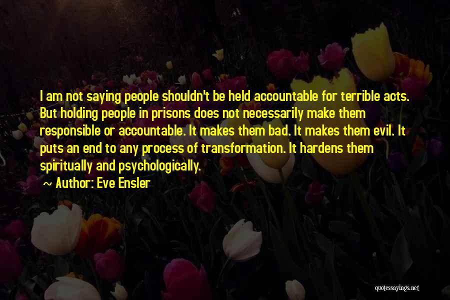 Eve Ensler Quotes: I Am Not Saying People Shouldn't Be Held Accountable For Terrible Acts. But Holding People In Prisons Does Not Necessarily