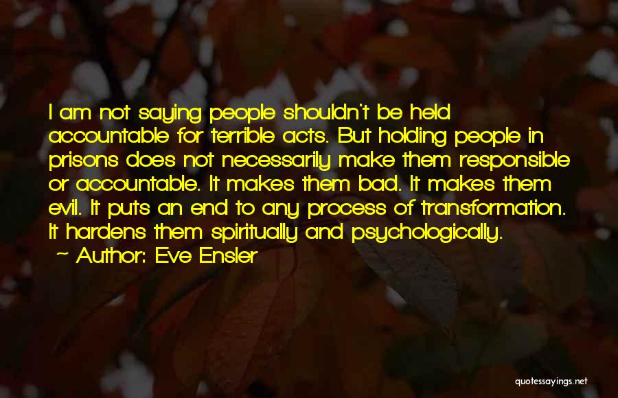 Eve Ensler Quotes: I Am Not Saying People Shouldn't Be Held Accountable For Terrible Acts. But Holding People In Prisons Does Not Necessarily