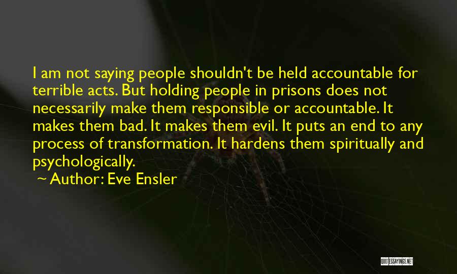 Eve Ensler Quotes: I Am Not Saying People Shouldn't Be Held Accountable For Terrible Acts. But Holding People In Prisons Does Not Necessarily