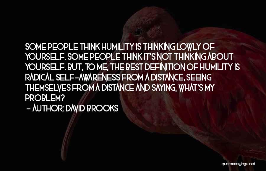 David Brooks Quotes: Some People Think Humility Is Thinking Lowly Of Yourself. Some People Think It's Not Thinking About Yourself. But, To Me,