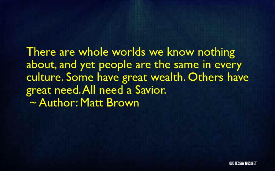 Matt Brown Quotes: There Are Whole Worlds We Know Nothing About, And Yet People Are The Same In Every Culture. Some Have Great