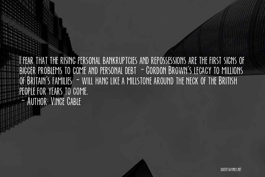 Vince Cable Quotes: I Fear That The Rising Personal Bankruptcies And Repossessions Are The First Signs Of Bigger Problems To Come And Personal