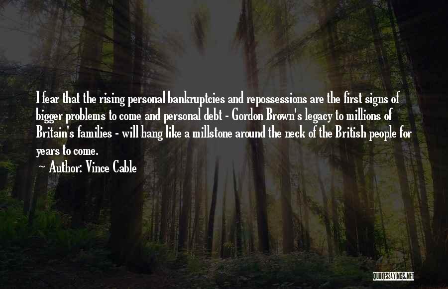 Vince Cable Quotes: I Fear That The Rising Personal Bankruptcies And Repossessions Are The First Signs Of Bigger Problems To Come And Personal
