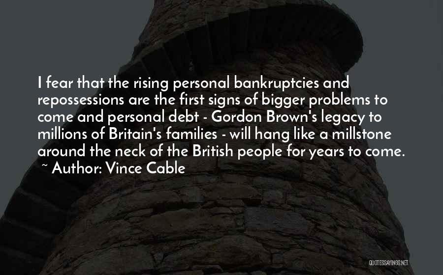 Vince Cable Quotes: I Fear That The Rising Personal Bankruptcies And Repossessions Are The First Signs Of Bigger Problems To Come And Personal