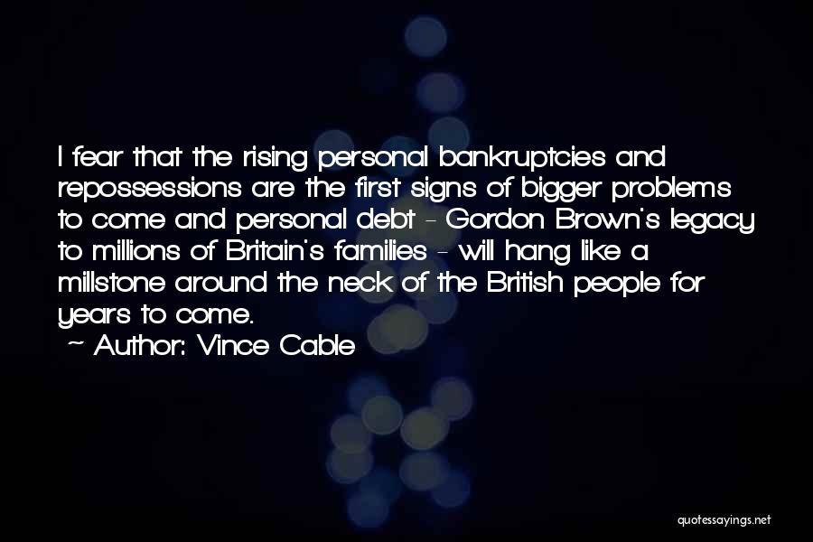 Vince Cable Quotes: I Fear That The Rising Personal Bankruptcies And Repossessions Are The First Signs Of Bigger Problems To Come And Personal