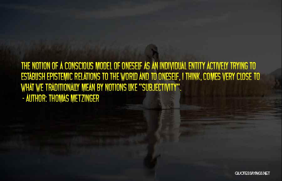 Thomas Metzinger Quotes: The Notion Of A Conscious Model Of Oneself As An Individual Entity Actively Trying To Establish Epistemic Relations To The