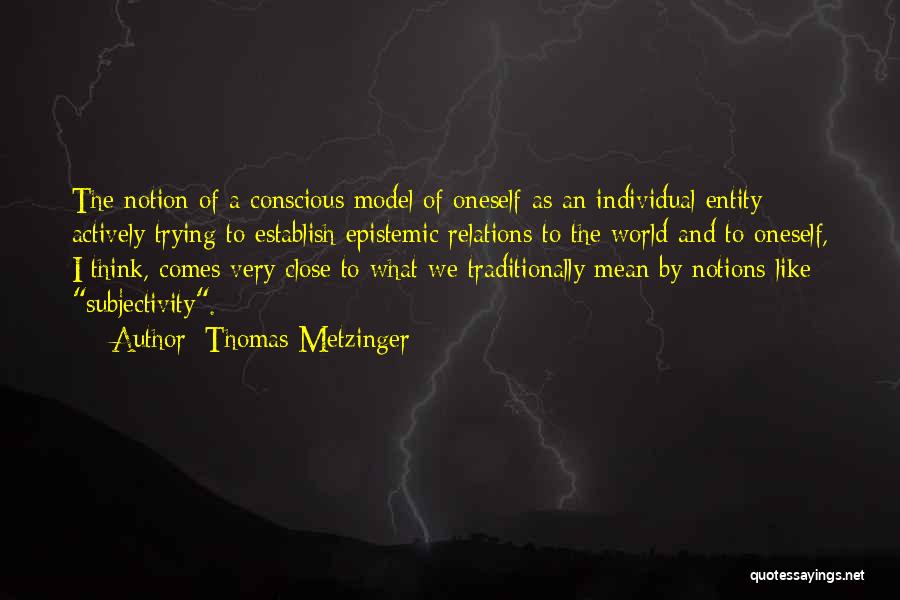 Thomas Metzinger Quotes: The Notion Of A Conscious Model Of Oneself As An Individual Entity Actively Trying To Establish Epistemic Relations To The