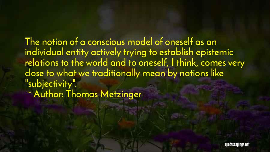 Thomas Metzinger Quotes: The Notion Of A Conscious Model Of Oneself As An Individual Entity Actively Trying To Establish Epistemic Relations To The