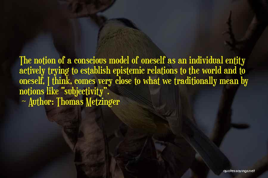 Thomas Metzinger Quotes: The Notion Of A Conscious Model Of Oneself As An Individual Entity Actively Trying To Establish Epistemic Relations To The