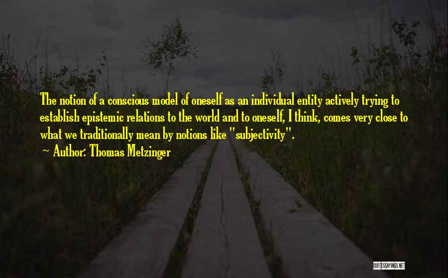 Thomas Metzinger Quotes: The Notion Of A Conscious Model Of Oneself As An Individual Entity Actively Trying To Establish Epistemic Relations To The