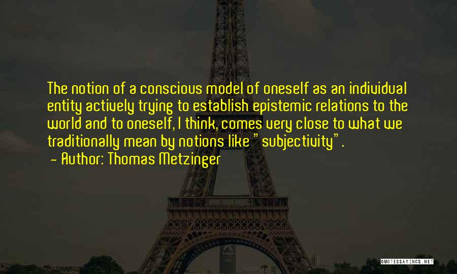 Thomas Metzinger Quotes: The Notion Of A Conscious Model Of Oneself As An Individual Entity Actively Trying To Establish Epistemic Relations To The