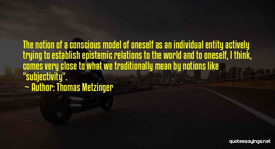 Thomas Metzinger Quotes: The Notion Of A Conscious Model Of Oneself As An Individual Entity Actively Trying To Establish Epistemic Relations To The