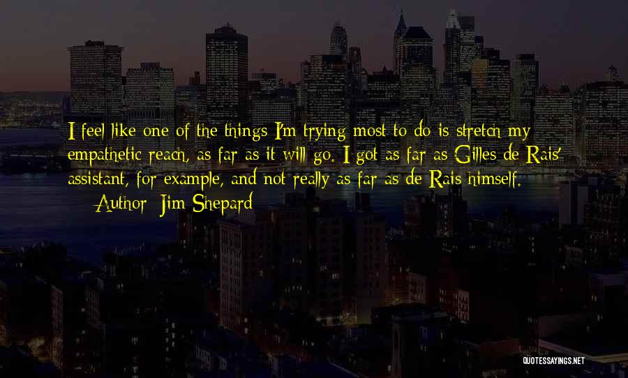 Jim Shepard Quotes: I Feel Like One Of The Things I'm Trying Most To Do Is Stretch My Empathetic Reach, As Far As