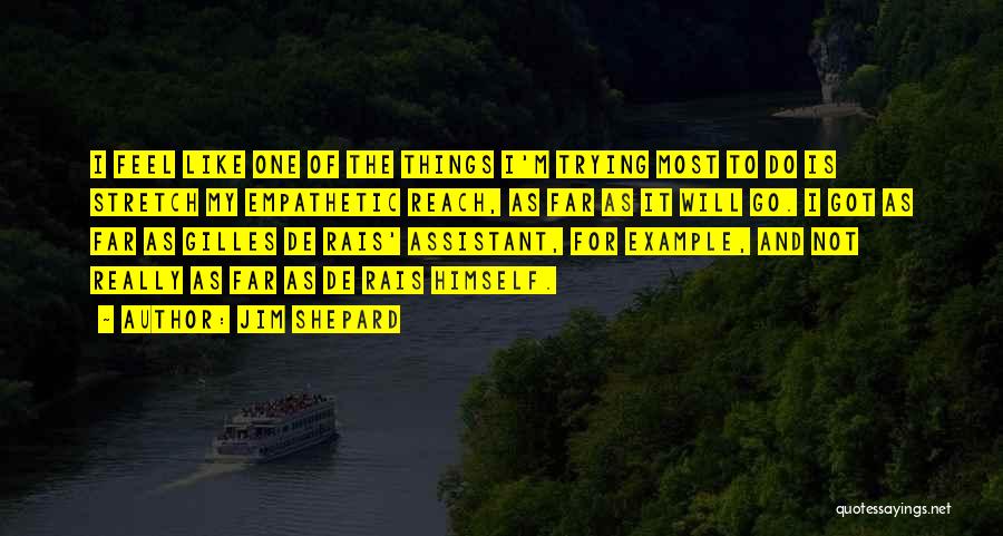 Jim Shepard Quotes: I Feel Like One Of The Things I'm Trying Most To Do Is Stretch My Empathetic Reach, As Far As