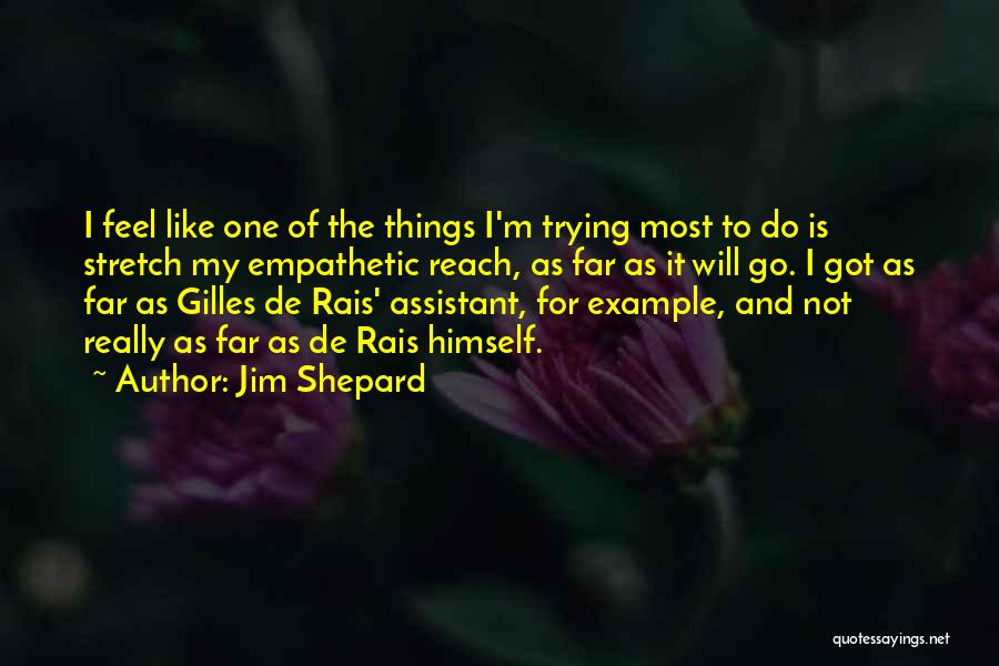 Jim Shepard Quotes: I Feel Like One Of The Things I'm Trying Most To Do Is Stretch My Empathetic Reach, As Far As