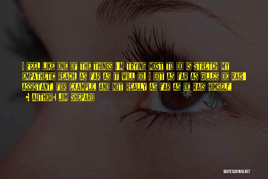 Jim Shepard Quotes: I Feel Like One Of The Things I'm Trying Most To Do Is Stretch My Empathetic Reach, As Far As
