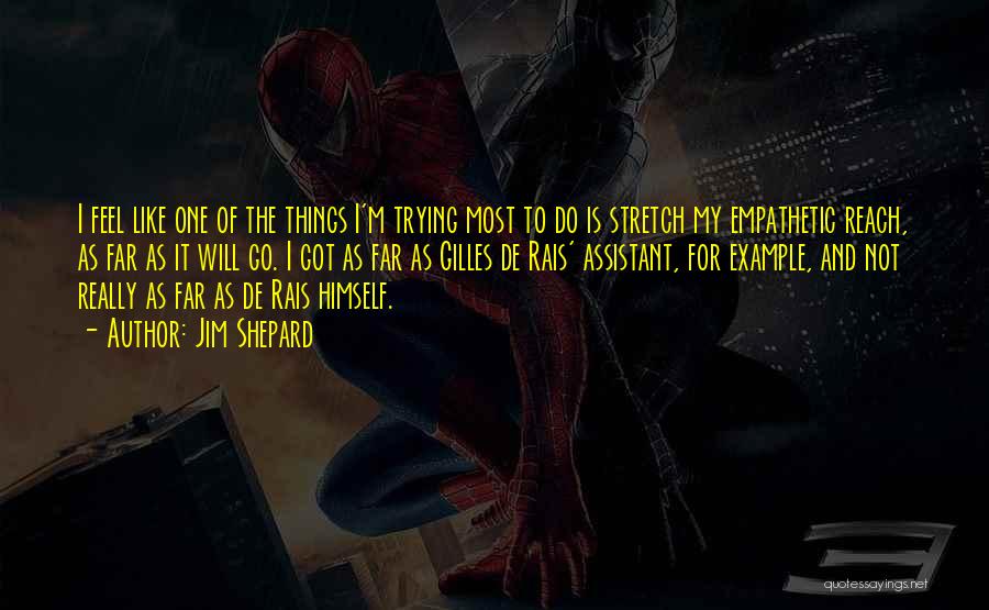 Jim Shepard Quotes: I Feel Like One Of The Things I'm Trying Most To Do Is Stretch My Empathetic Reach, As Far As