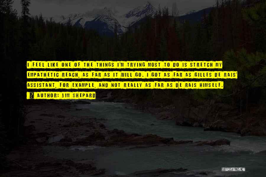 Jim Shepard Quotes: I Feel Like One Of The Things I'm Trying Most To Do Is Stretch My Empathetic Reach, As Far As