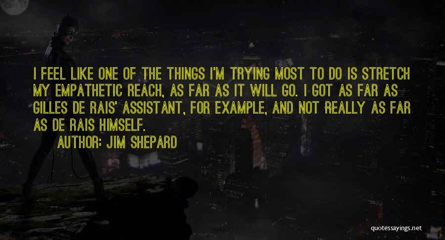 Jim Shepard Quotes: I Feel Like One Of The Things I'm Trying Most To Do Is Stretch My Empathetic Reach, As Far As