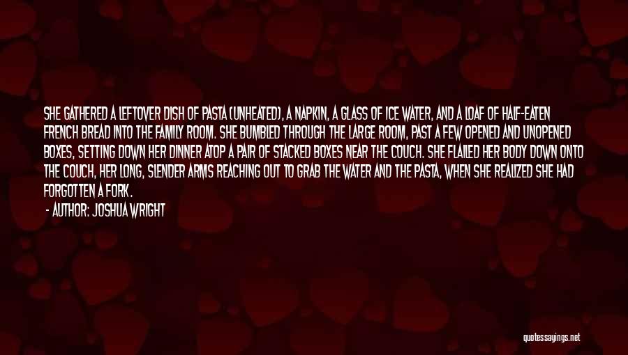 Joshua Wright Quotes: She Gathered A Leftover Dish Of Pasta (unheated), A Napkin, A Glass Of Ice Water, And A Loaf Of Half-eaten