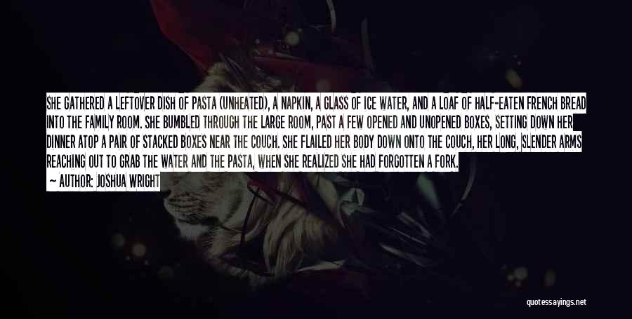 Joshua Wright Quotes: She Gathered A Leftover Dish Of Pasta (unheated), A Napkin, A Glass Of Ice Water, And A Loaf Of Half-eaten