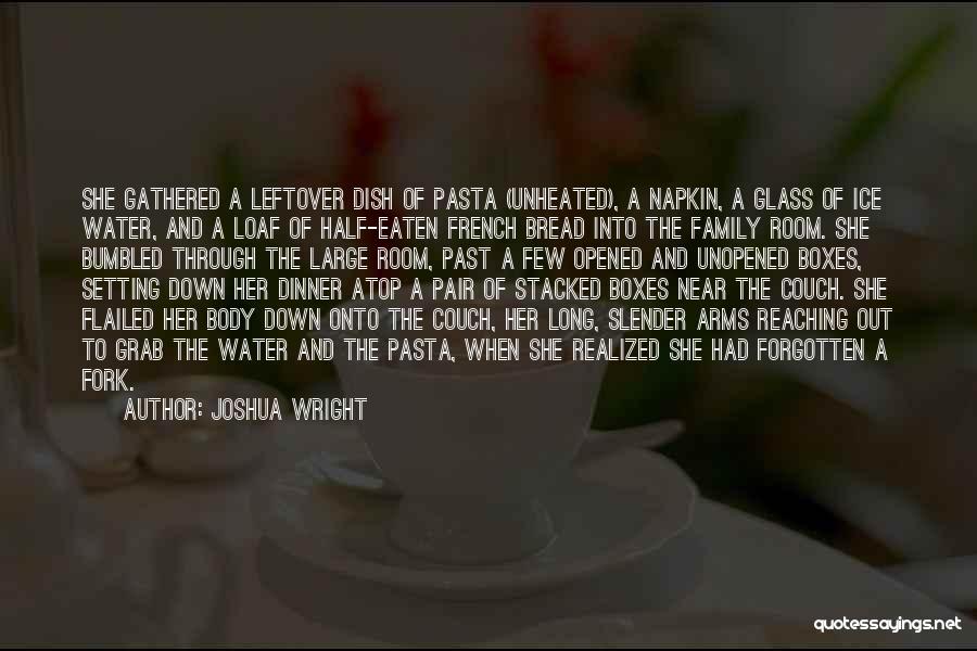 Joshua Wright Quotes: She Gathered A Leftover Dish Of Pasta (unheated), A Napkin, A Glass Of Ice Water, And A Loaf Of Half-eaten