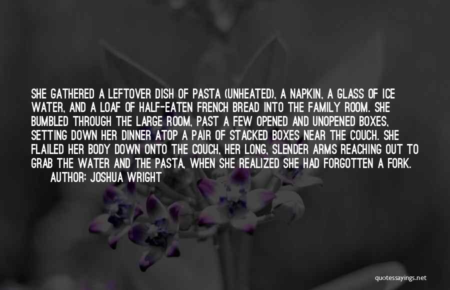 Joshua Wright Quotes: She Gathered A Leftover Dish Of Pasta (unheated), A Napkin, A Glass Of Ice Water, And A Loaf Of Half-eaten
