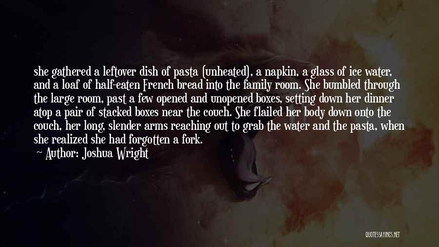Joshua Wright Quotes: She Gathered A Leftover Dish Of Pasta (unheated), A Napkin, A Glass Of Ice Water, And A Loaf Of Half-eaten