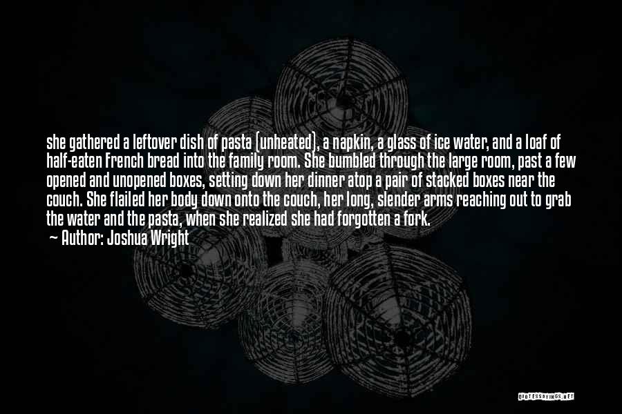 Joshua Wright Quotes: She Gathered A Leftover Dish Of Pasta (unheated), A Napkin, A Glass Of Ice Water, And A Loaf Of Half-eaten