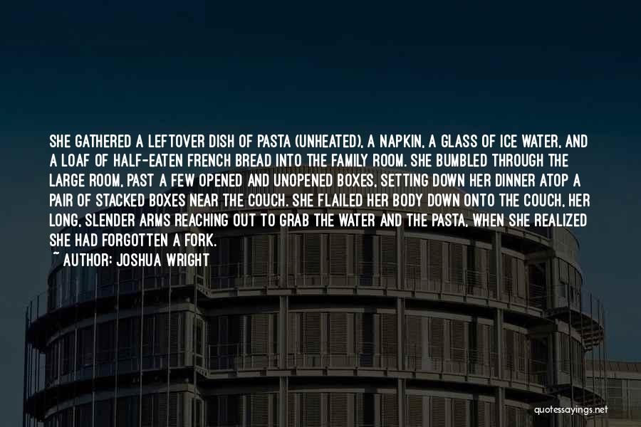 Joshua Wright Quotes: She Gathered A Leftover Dish Of Pasta (unheated), A Napkin, A Glass Of Ice Water, And A Loaf Of Half-eaten