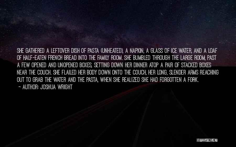Joshua Wright Quotes: She Gathered A Leftover Dish Of Pasta (unheated), A Napkin, A Glass Of Ice Water, And A Loaf Of Half-eaten