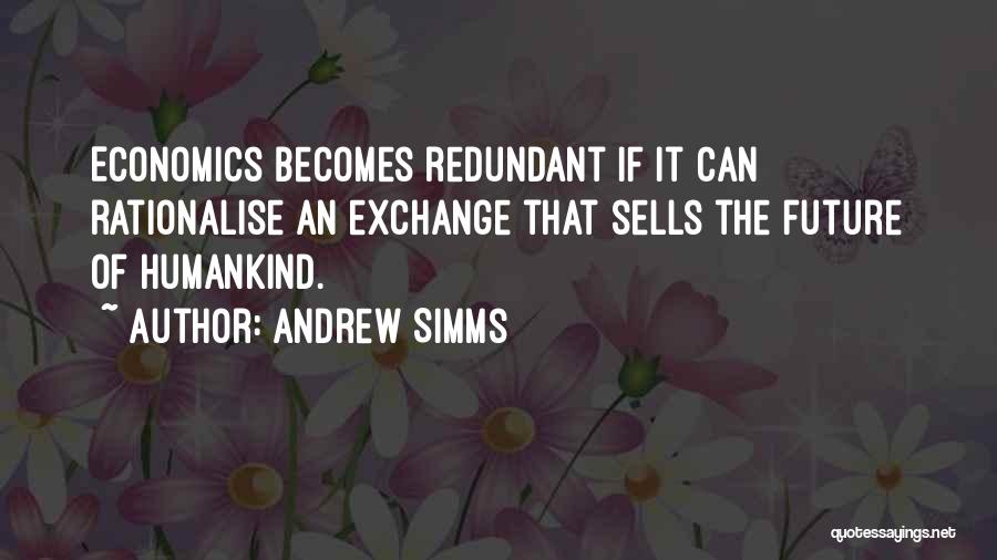 Andrew Simms Quotes: Economics Becomes Redundant If It Can Rationalise An Exchange That Sells The Future Of Humankind.