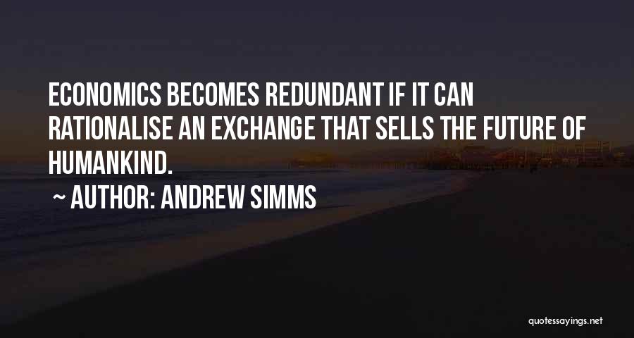 Andrew Simms Quotes: Economics Becomes Redundant If It Can Rationalise An Exchange That Sells The Future Of Humankind.