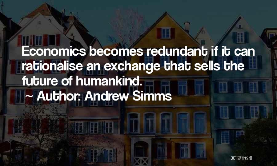 Andrew Simms Quotes: Economics Becomes Redundant If It Can Rationalise An Exchange That Sells The Future Of Humankind.