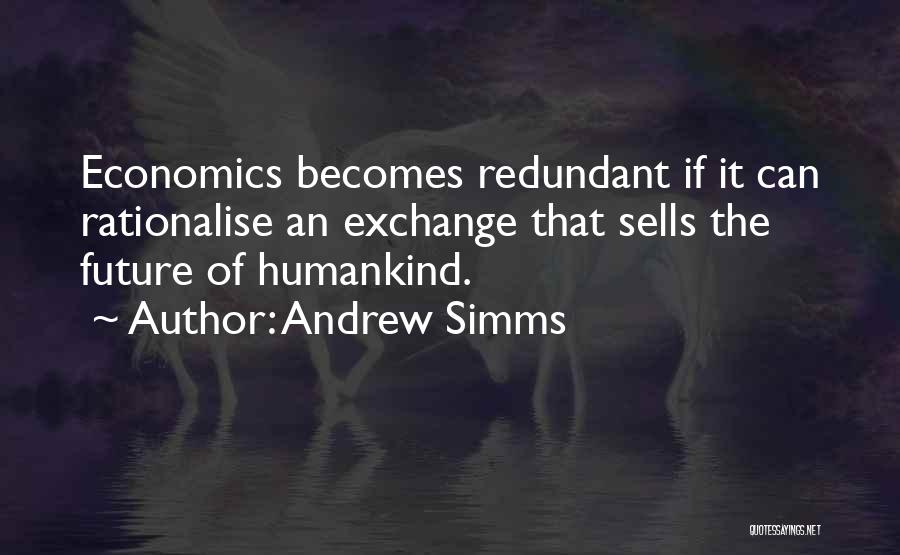 Andrew Simms Quotes: Economics Becomes Redundant If It Can Rationalise An Exchange That Sells The Future Of Humankind.