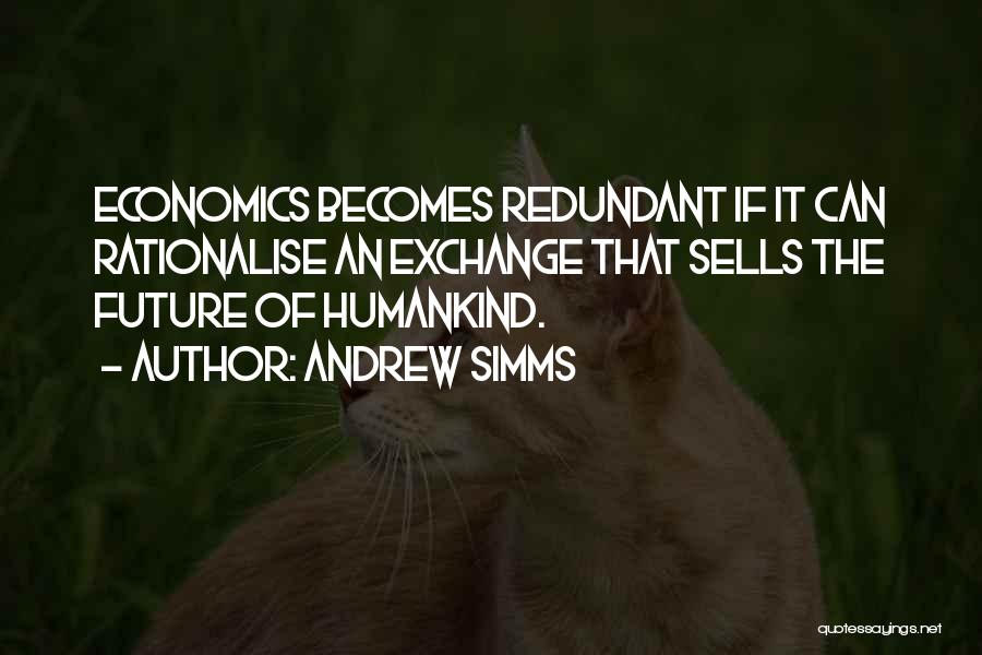 Andrew Simms Quotes: Economics Becomes Redundant If It Can Rationalise An Exchange That Sells The Future Of Humankind.