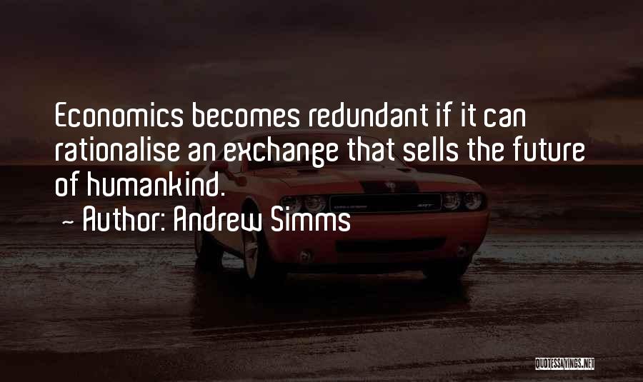 Andrew Simms Quotes: Economics Becomes Redundant If It Can Rationalise An Exchange That Sells The Future Of Humankind.